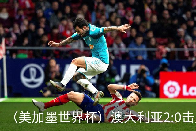 （美加墨世界杯）澳大利亚2:0击败土耳其 中国裁判迎本届杯赛首秀
